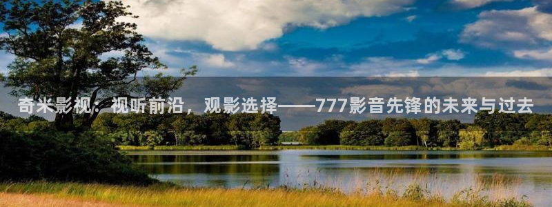 奇米影視：視聽(tīng)前沿，觀影選擇——777影音先鋒的未來(lái)與過(guò)去